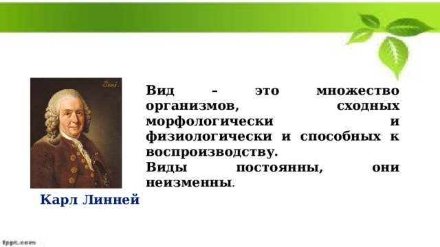 Вид – это множество организмов, сходных морфологически и физиологически и способных к воспроизводству. Виды постоянны, они неизменны . Карл Линней 