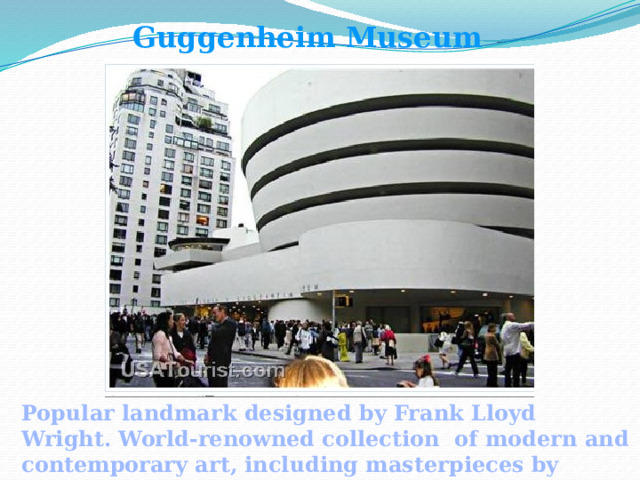 Guggenheim Museum Popular landmark designed by Frank Lloyd Wright. World-renowned collection of modern and contemporary art, including masterpieces by Chagall, Picasso, and van Gogh.  