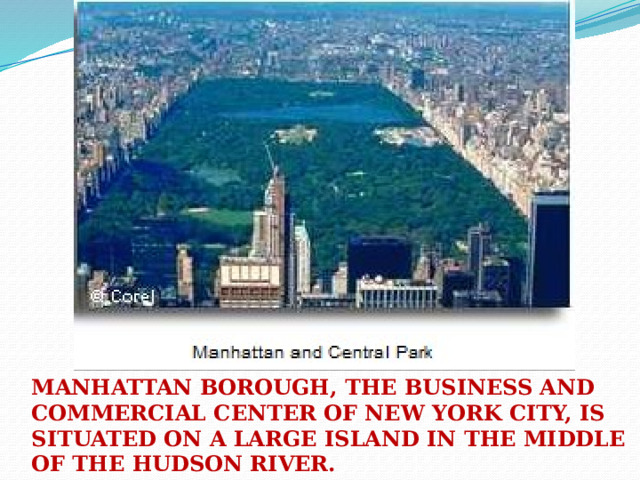 Manhattan borough, the business and commercial center of New York City, is situated on A large island in the middle of the Hudson River.  
