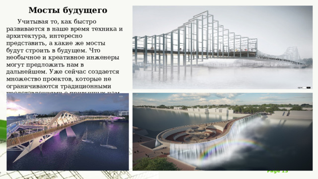 Мосты будущего  Учитывая то, как быстро развивается в наше время техника и архитектура, интересно представить, а какие же мосты будут строить в будущем. Что необычное и креативное инженеры могут предложить нам в дальнейшем. Уже сейчас создается множество проектов, которые не ограничиваются традиционными представлениями о привычных нам конструкциях. 