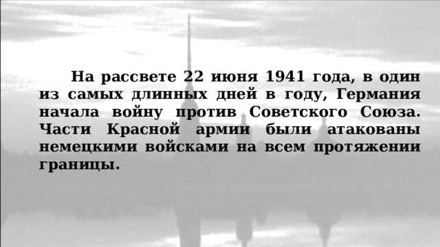  На рассвете 22 июня 1941 года, в один из самых длинных дней в году, Германия начала войну против Советского Союза. Части Красной армии были атакованы немецкими войсками на всем протяжении границы. 