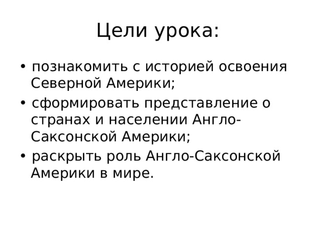 Цели урока: • познакомить с историей освоения Северной Америки; • сформировать представление о странах и населении Англо-Саксонской Америки; • раскрыть роль Англо-Саксонской Америки в мире. 