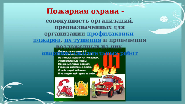 Пожарная охрана - совокупность организаций, предназначенных для организации  профилактики   пожаров ,  их тушения  и проведения возложенных на них  аварийно-спасательных работ 
