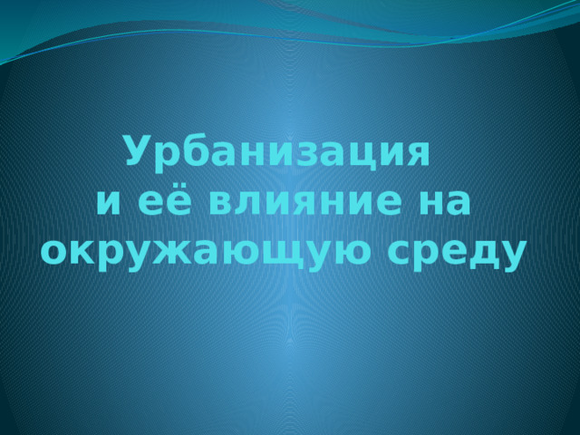 Урбанизация  и её влияние на окружающую среду 