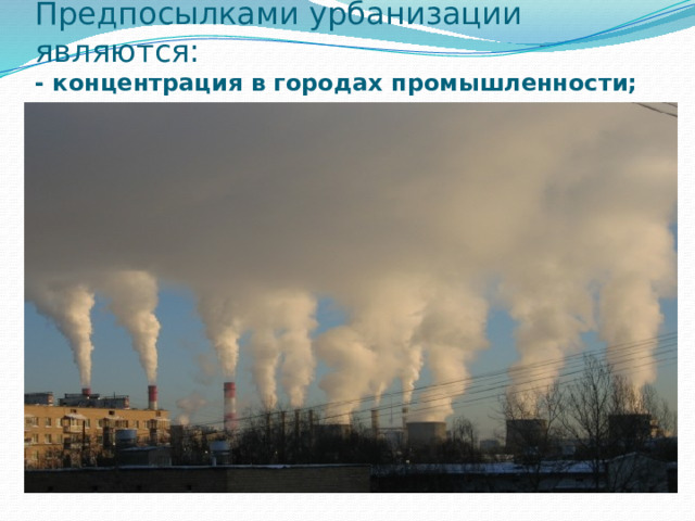 Предпосылками урбанизации являются:  - концентрация в городах промышленности;   
