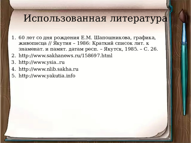 Использованная литература 60 лет со дня рождения Е.М. Шапошникова, графика, живописца // Якутия – 1986: Краткий список лит. к знаменат. и памят. датам респ. – Якутск, 1985. – С. 26. http://www.sakhanews.ru/158697.html http://www.ysia..ru http://www.nlib.sakha.ru http://www.yakutia.info 