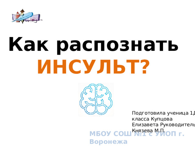 Как распознать  ИНСУЛЬТ? What is FAST? Broad overview. Подготовила ученица 1Д класса Купцова Елизавета Руководитель: Князева М.П. МБОУ СОШ №1 с УИОП г. Воронежа  