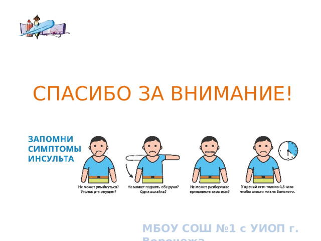 СПАСИБО ЗА ВНИМАНИЕ! How to know if you or someone you know is having a stroke. Signs and symptoms of stroke МБОУ СОШ №1 с УИОП г. Воронежа 10 