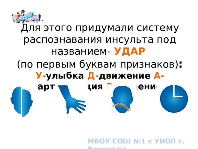 Для этого придумали систему распознавания инсульта под названием- УДАР  (по первым буквам признаков) :  У- улыбка Д- движение А- артикуляция Р- решение What is FAST? Broad overview. МБОУ СОШ №1 с УИОП г. Воронежа  