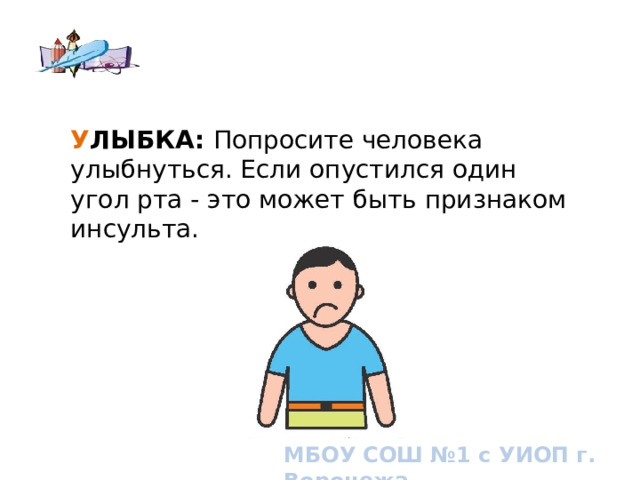  У ЛЫБКА: Попросите человека улыбнуться. Если опустился один угол рта - это может быть признаком инсульта. How to know if you or someone you know is having a stroke. Signs and symptoms of stroke МБОУ СОШ №1 с УИОП г. Воронежа  
