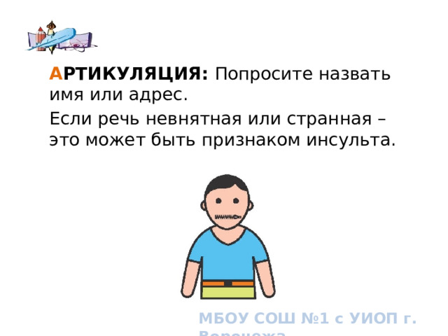 А РТИКУЛЯЦИЯ: Попросите назвать имя или адрес. Если речь невнятная или странная – это может быть признаком инсульта. How to know if you or someone you know is having a stroke. Signs and symptoms of stroke МБОУ СОШ №1 с УИОП г. Воронежа  