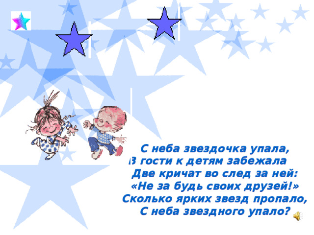 С неба звездочка упала,  В гости к детям забежала       Две кричат во след за ней:  «Не за будь своих друзей!»  Сколько ярких звезд пропало,  С неба звездного упало?  