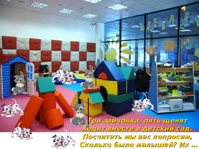 Три зайчонка, пять щенят  Ходят вместе в детский сад.  Посчитать мы вас попросим,  Сколько было малышей? Их … 