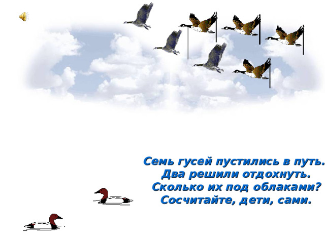 Семь гусей пустились в путь.  Два решили отдохнуть.  Сколько их под облаками?  Сосчитайте, дети, сами. 