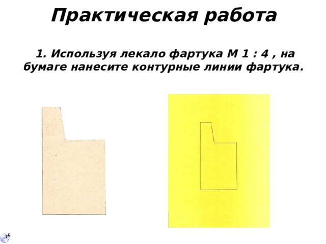 Практическая работа     1. Используя лекало фартука М 1 : 4 , на бумаге нанесите контурные линии фартука. 