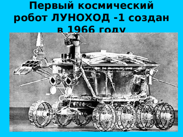 Первый космический робот ЛУНОХОД -1 создан в 1966 году 