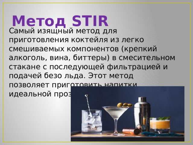 Метод STIR Самый изящный метод для приготовления коктейля из легко смешиваемых компонентов (крепкий алкоголь, вина, биттеры) в смесительном стакане с последующей фильтрацией и подачей безо льда. Этот метод позволяет приготовить напитки идеальной прозрачности. 