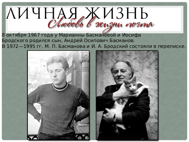 8 октября 1967 года у Марианны Басмановой и Иосифа Бродского родился сын, Андрей Осипович Басманов. В 1972—1995 гг. М. П. Басманова и И. А. Бродский состояли в переписке. 