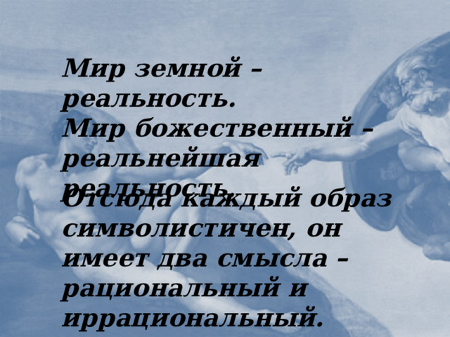 Мир земной – реальность. Мир божественный – реальнейшая реальность . Отсюда каждый образ символистичен, он имеет два смысла – рациональный и иррациональный. Образ-символ  