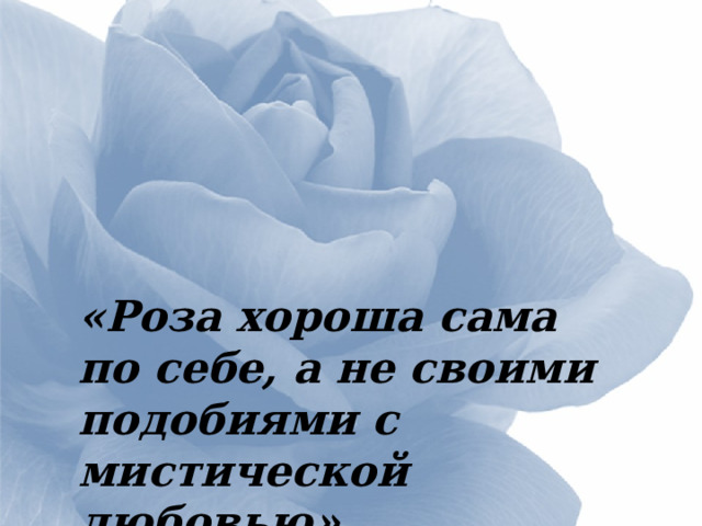«Роза хороша сама по себе, а не своими подобиями с мистической любовью». Роза  