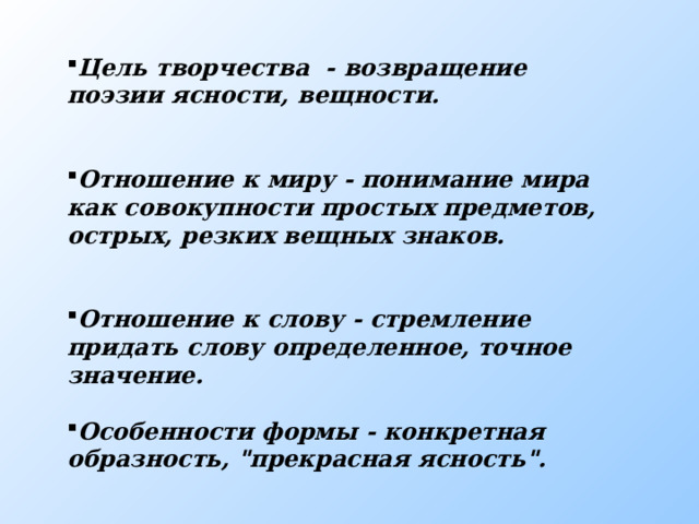 Цель творчества - возвращение поэзии ясности, вещности. Отношение к миру - понимание мира как совокупности простых предметов, острых, резких вещных знаков. Отношение к слову - стремление придать слову определенное, точное значение. Особенности формы - конкретная образность, 