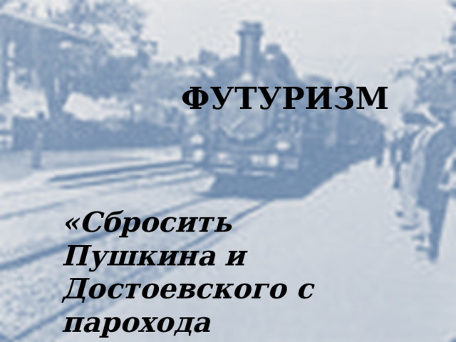 ФУТУРИЗМ «Сбросить Пушкина и Достоевского с парохода современности». Футуризм 