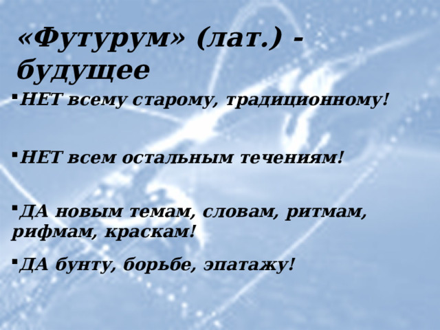 «Футурум» (лат.) - будущее НЕТ всему старому, традиционному! НЕТ всем остальным течениям! ДА новым темам, словам, ритмам, рифмам, краскам! Постулаты футуризма ДА бунту, борьбе, эпатажу!  