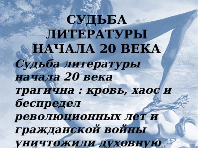 СУДЬБА ЛИТЕРАТУРЫ НАЧАЛА 20 ВЕКА Судьба литературы начала 20 века трагична : кровь, хаос и беспредел революционных лет и гражданской войны уничтожили духовную основу ее существования . Судьба  