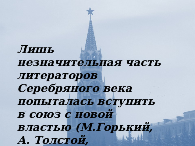 Лишь незначительная часть литераторов Серебряного века попыталась вступить в союз с новой властью (М.Горький, А. Толстой, С. Городецкий, М. Зенкевич, В. Каменский). Судьба  