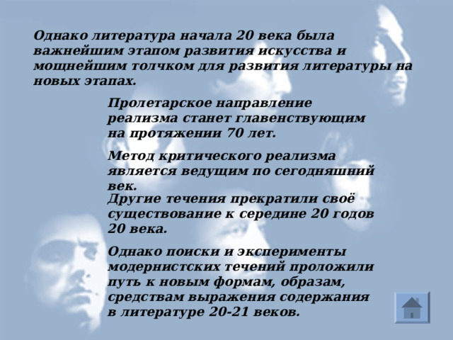 Однако литература начала 20 века была важнейшим этапом развития искусства и мощнейшим толчком для развития литературы на новых этапах. Пролетарское направление реализма станет главенствующим на протяжении 70 лет. Метод критического реализма является ведущим по сегодняшний век. Другие течения прекратили своё существование к середине 20 годов 20 века. Значимость Однако поиски и эксперименты модернистских течений проложили путь к новым формам, образам, средствам выражения содержания в литературе 20-21 веков.  