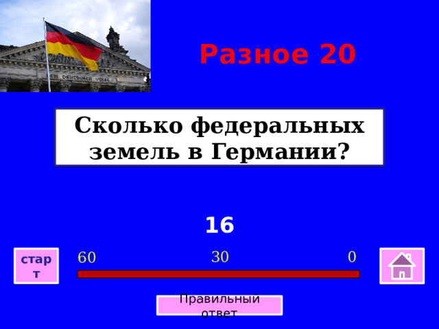 Разное 20 Сколько федеральных земель в Германии? 16 0 30 60 старт Правильный ответ 