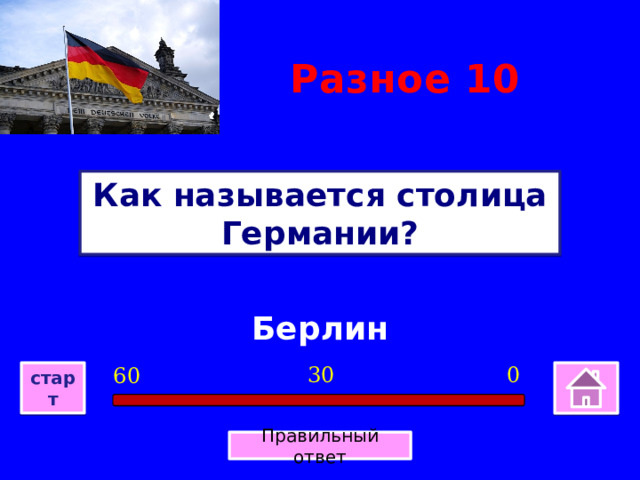 Разное 10 Как называется столица Германии? Берлин 0 30 60 старт Правильный ответ 