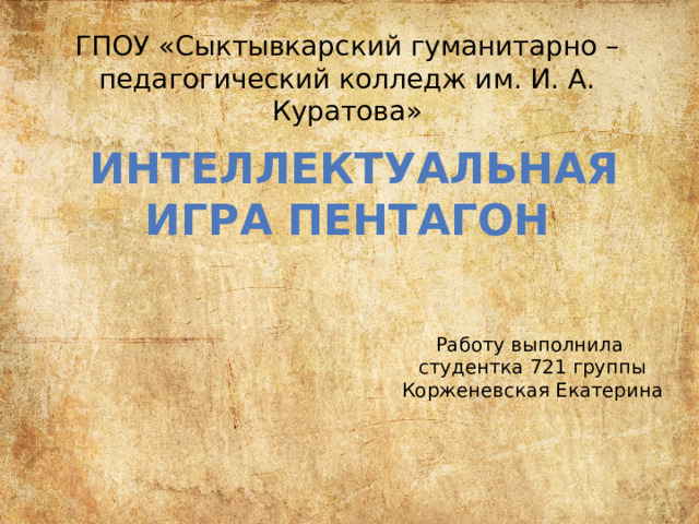 ГПОУ «Сыктывкарский гуманитарно – педагогический колледж им. И. А. Куратова» Интеллектуальная игра пентагон Работу выполнила студентка 721 группы Корженевская Екатерина 