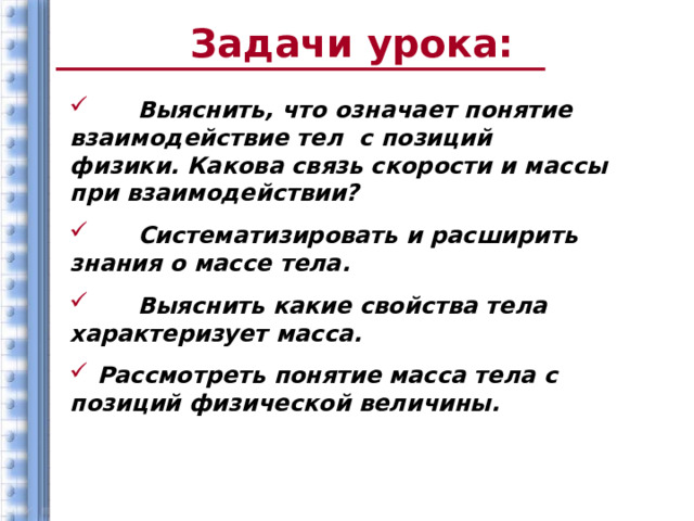 Задачи урока:    Выяснить, что означает понятие взаимодействие тел с позиций физики. Какова связь скорости и массы при взаимодействии?  Систематизировать и расширить знания о массе тела.  Выяснить какие свойства тела характеризует масса.  Рассмотреть понятие  масса тела с позиций физической величины.  2 