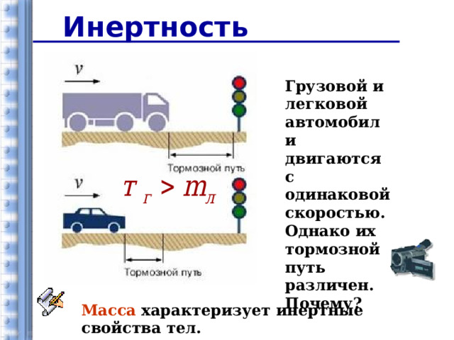 Инертность Грузовой и легковой автомобили двигаются с одинаковой скоростью. Однако их тормозной путь различен. Почему? Масса характеризует инертные свойства тел.  8 