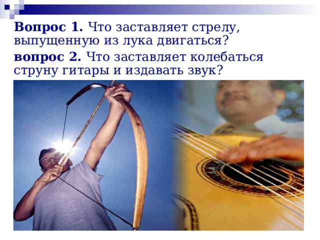 Вопрос 1. Что заставляет стрелу, выпущенную из лука двигаться? вопрос 2. Что заставляет колебаться струну гитары и издавать звук? 