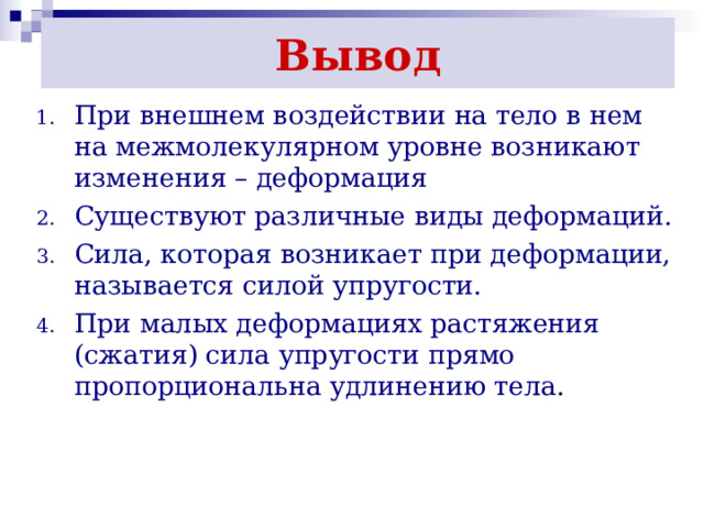 Вывод При внешнем воздействии на тело в нем на межмолекулярном уровне возникают изменения – деформация Существуют различные виды деформаций. Сила, которая возникает при деформации, называется силой упругости. При малых деформациях растяжения (сжатия) сила упругости прямо пропорциональна удлинению тела . 