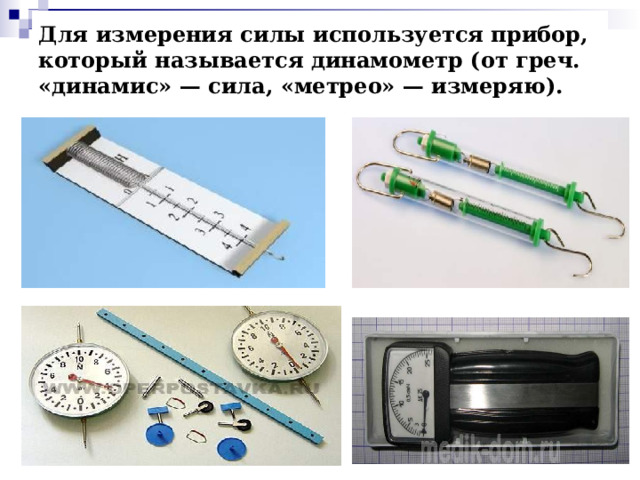 Для измерения силы используется прибор, который называется динамометр (от греч. «динамис» — сила, «метрео» — измеряю). 