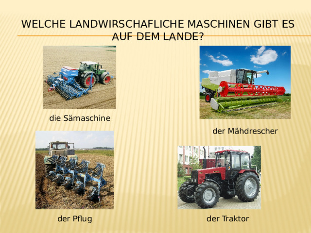 Welche landwirschafliche Maschinen gibt es auf dem Lande? die Sämaschine der Mähdrescher der Pflug der Traktor 