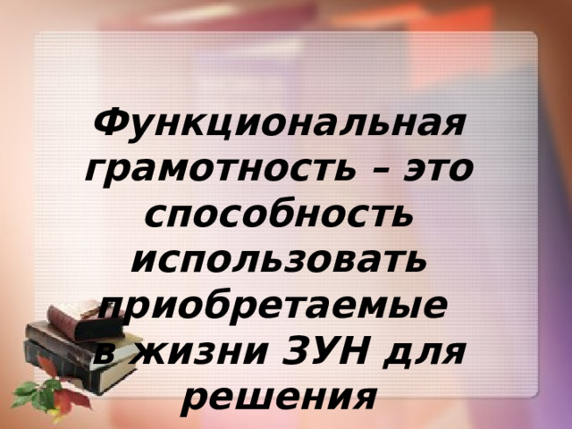 Функциональная грамотность – это способность использовать приобретаемые в жизни ЗУН для решения жизненных задач.     