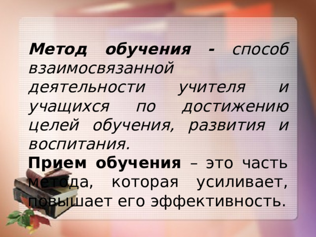 Метод обучения - способ взаимосвязанной деятельности учителя и учащихся по достижению целей обучения, развития и воспитания.   Прием обучения – это часть метода, которая усиливает, повышает его эффективность. 