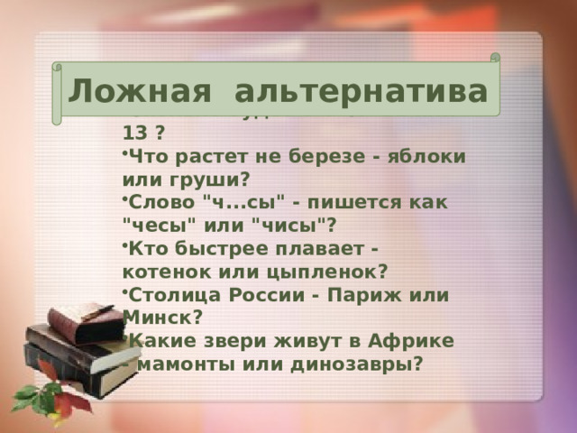 Ложная альтернатива Сколько будет 8 + 4? 11 или 13 ? Что растет не березе - яблоки или груши? Слово 