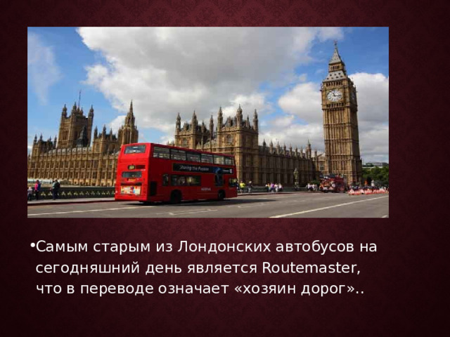 Самым старым из Лондонских автобусов на сегодняшний день является Routemaster, что в переводе означает «хозяин дорог».. 