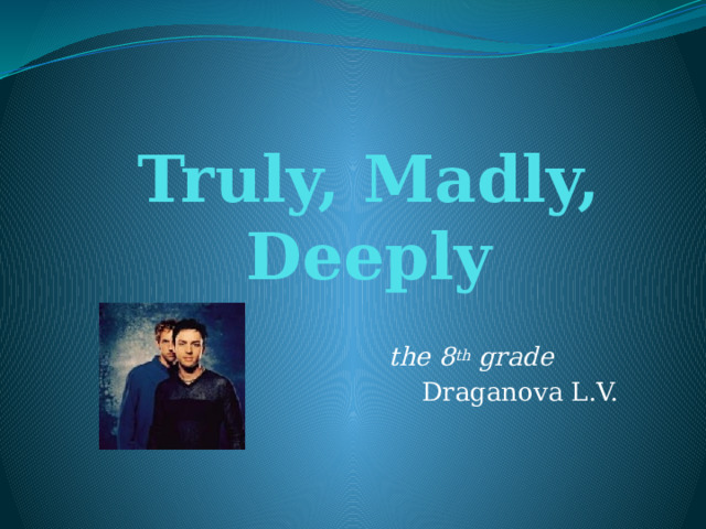 Truly, Madly,  Deeply  the 8 th grade  Draganova L.V. 