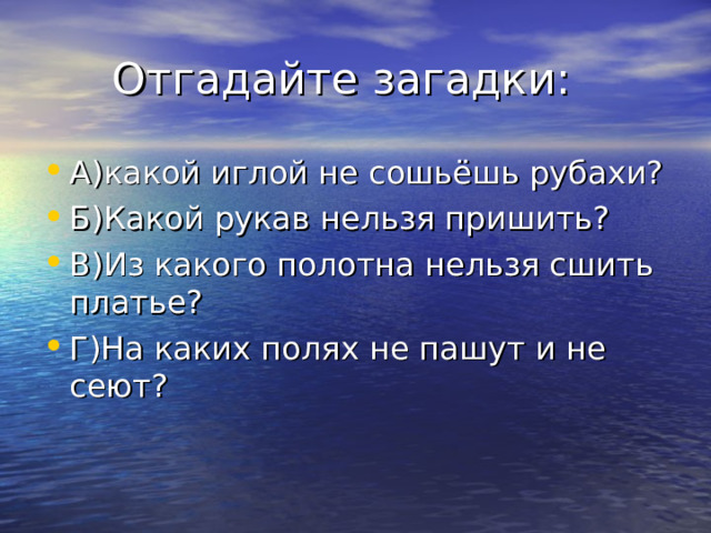  Отгадайте загадки: А)какой иглой не сошьёшь рубахи? Б)Какой рукав нельзя пришить? В)Из какого полотна нельзя сшить платье? Г)На каких полях не пашут и не сеют? 