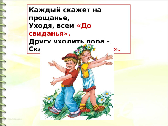 Каждый скажет на прощанье,  Уходя, всем «До свиданья».  Другу уходить пора –   Скажем мы ему «Пока». 