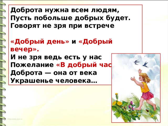 Доброта нужна всем людям,  Пусть побольше добрых будет.  Говорят не зря при встрече   «Добрый день» и «Добрый вечер».  И не зря ведь есть у нас  Пожелание «В добрый час».  Доброта — она от века  Украшенье человека… 