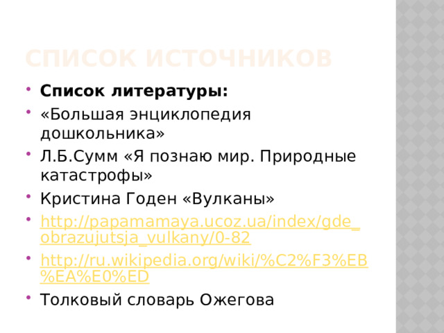 Список источников Список литературы: «Большая энциклопедия дошкольника» Л.Б.Сумм «Я познаю мир. Природные катастрофы» Кристина Годен «Вулканы» http://papamamaya.ucoz.ua/index/gde_obrazujutsja_vulkany/0-82 http://ru.wikipedia.org/wiki/%C2%F3%EB%EA%E0%ED Толковый словарь Ожегова 