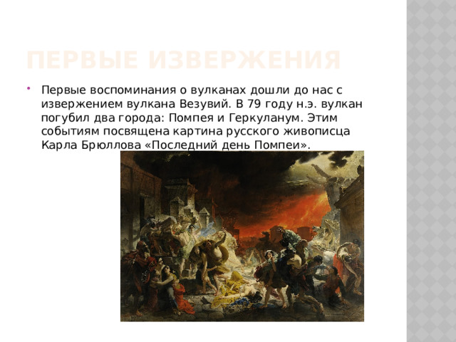 Первые извержения Первые воспоминания о вулканах дошли до нас с извержением вулкана Везувий. В 79 году н.э. вулкан погубил два города: Помпея и Геркуланум. Этим событиям посвящена картина русского живописца Карла Брюллова «Последний день Помпеи». 