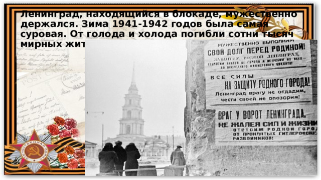 Ленинград, находящийся в блокаде, мужественно держался. Зима 1941-1942 годов была самая суровая. От голода и холода погибли сотни тысяч мирных жителей города. 